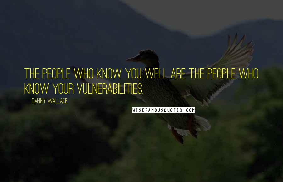 Danny Wallace Quotes: The people who know you well are the people who know your vulnerabilities.