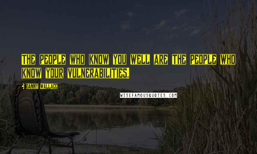 Danny Wallace Quotes: The people who know you well are the people who know your vulnerabilities.