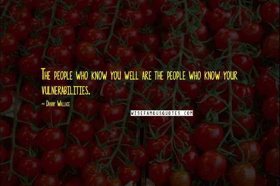Danny Wallace Quotes: The people who know you well are the people who know your vulnerabilities.