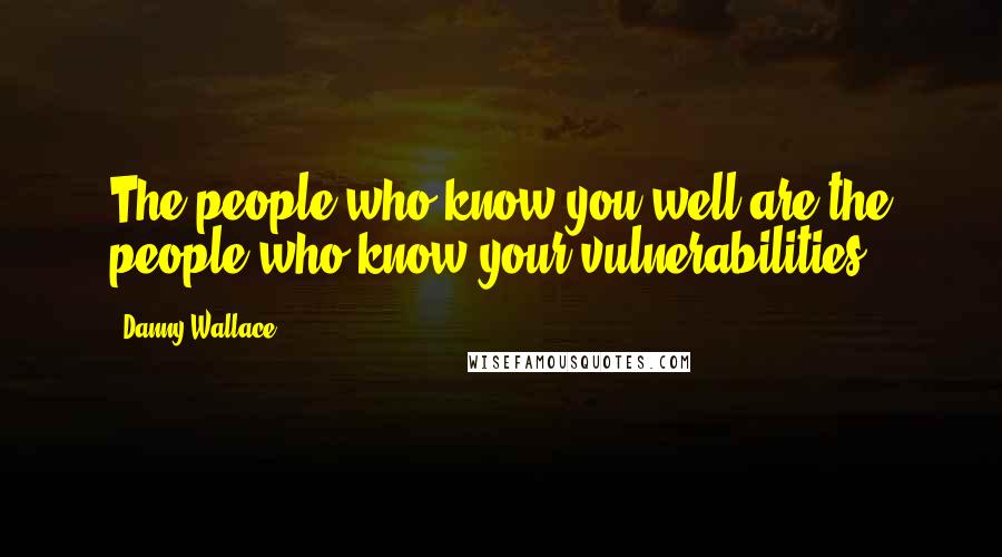 Danny Wallace Quotes: The people who know you well are the people who know your vulnerabilities.