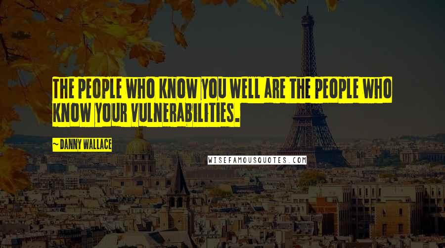 Danny Wallace Quotes: The people who know you well are the people who know your vulnerabilities.