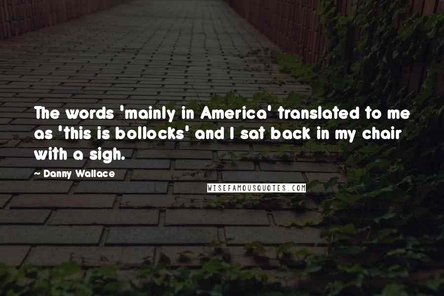 Danny Wallace Quotes: The words 'mainly in America' translated to me as 'this is bollocks' and I sat back in my chair with a sigh.