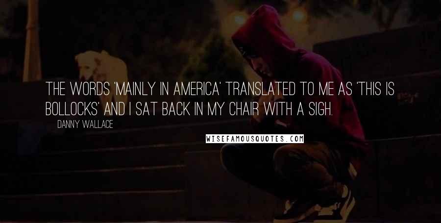 Danny Wallace Quotes: The words 'mainly in America' translated to me as 'this is bollocks' and I sat back in my chair with a sigh.