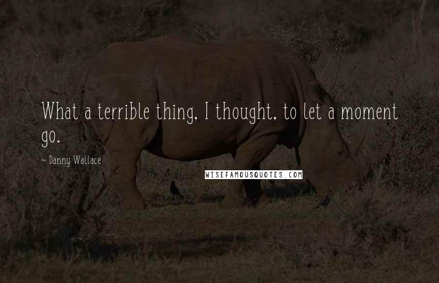 Danny Wallace Quotes: What a terrible thing, I thought, to let a moment go.