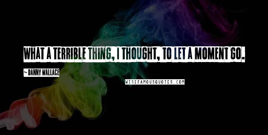 Danny Wallace Quotes: What a terrible thing, I thought, to let a moment go.