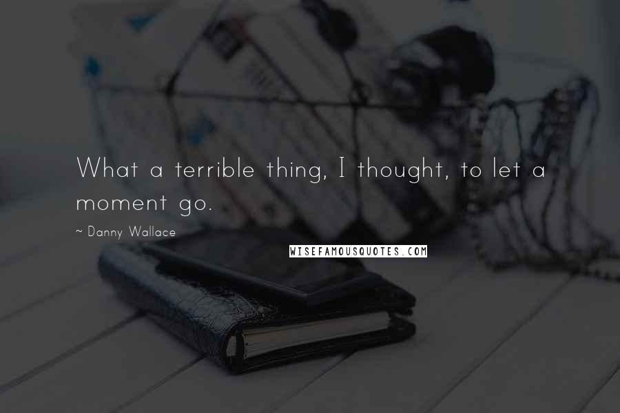 Danny Wallace Quotes: What a terrible thing, I thought, to let a moment go.