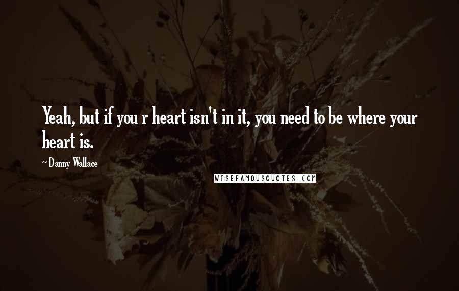 Danny Wallace Quotes: Yeah, but if you r heart isn't in it, you need to be where your heart is.