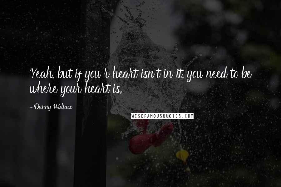 Danny Wallace Quotes: Yeah, but if you r heart isn't in it, you need to be where your heart is.