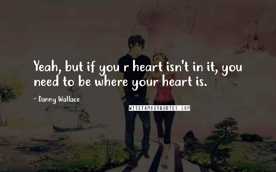 Danny Wallace Quotes: Yeah, but if you r heart isn't in it, you need to be where your heart is.