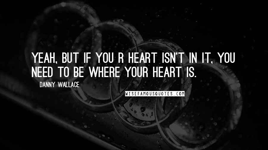 Danny Wallace Quotes: Yeah, but if you r heart isn't in it, you need to be where your heart is.