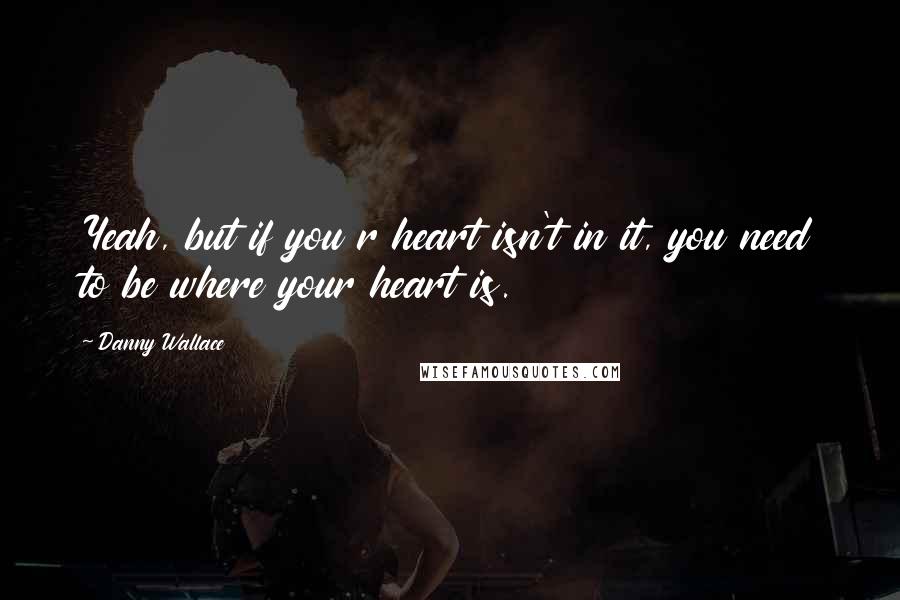 Danny Wallace Quotes: Yeah, but if you r heart isn't in it, you need to be where your heart is.