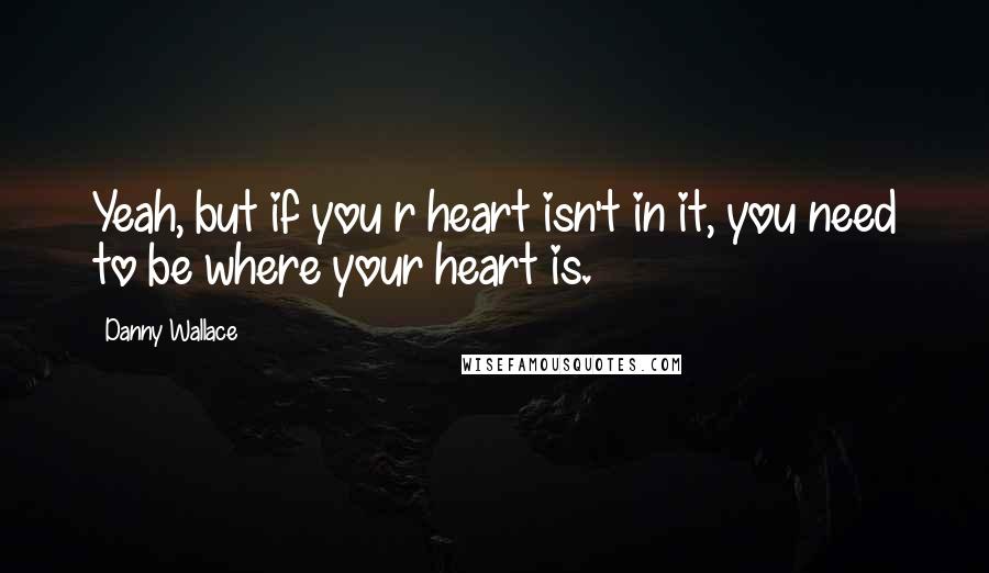 Danny Wallace Quotes: Yeah, but if you r heart isn't in it, you need to be where your heart is.