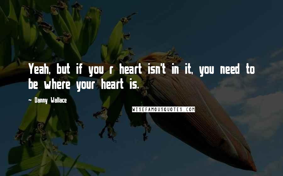 Danny Wallace Quotes: Yeah, but if you r heart isn't in it, you need to be where your heart is.