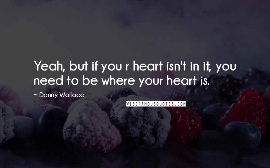 Danny Wallace Quotes: Yeah, but if you r heart isn't in it, you need to be where your heart is.