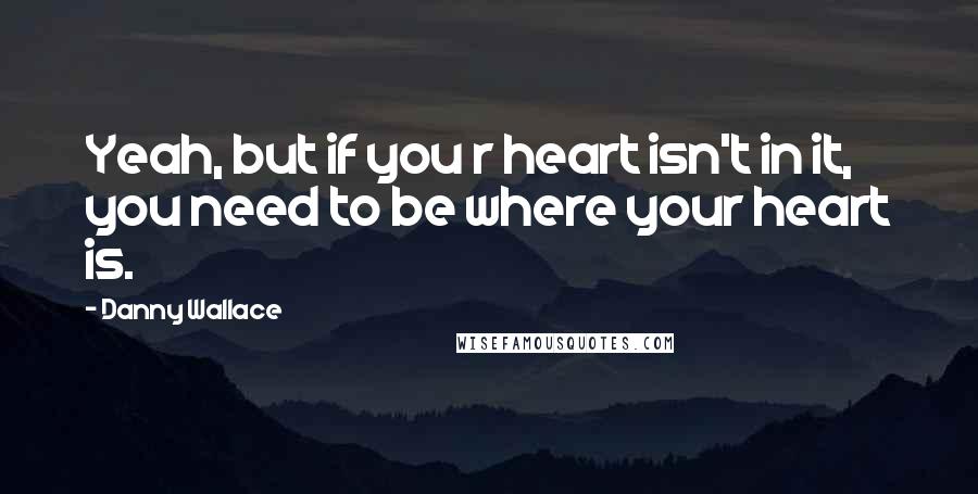 Danny Wallace Quotes: Yeah, but if you r heart isn't in it, you need to be where your heart is.