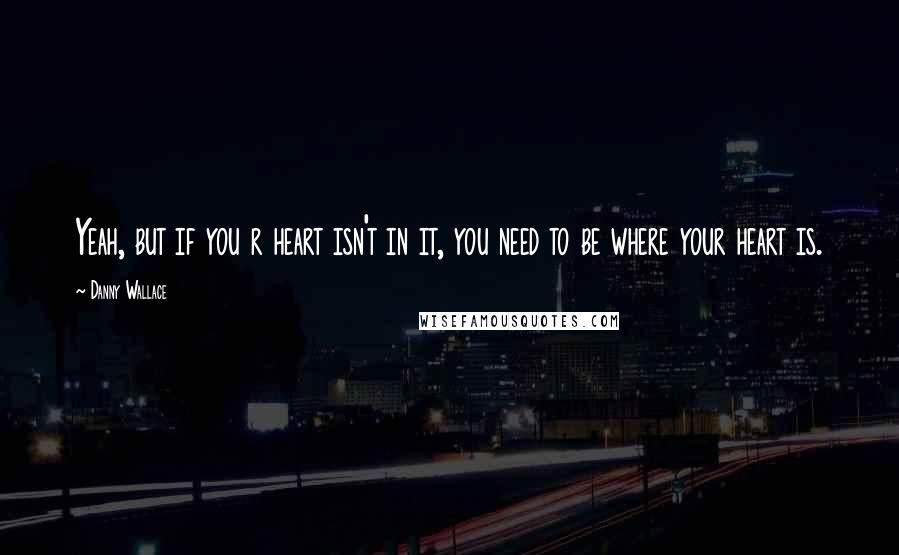 Danny Wallace Quotes: Yeah, but if you r heart isn't in it, you need to be where your heart is.