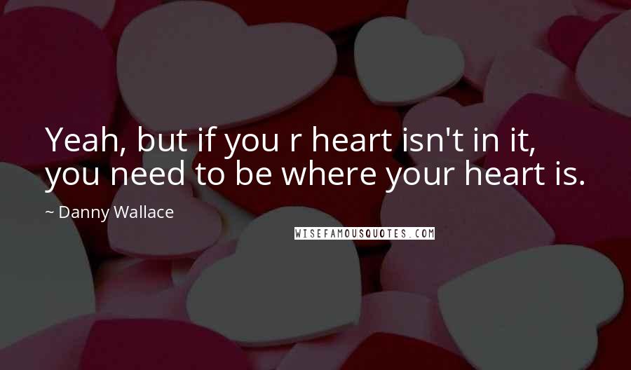 Danny Wallace Quotes: Yeah, but if you r heart isn't in it, you need to be where your heart is.