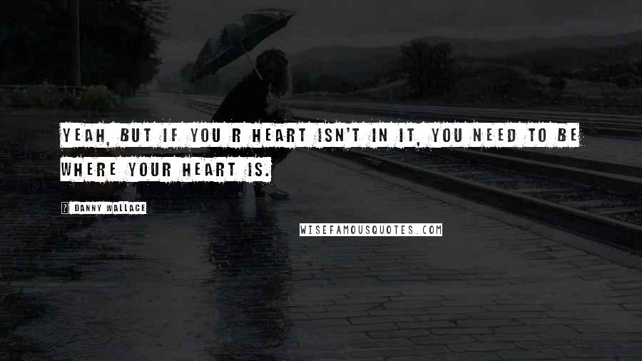 Danny Wallace Quotes: Yeah, but if you r heart isn't in it, you need to be where your heart is.