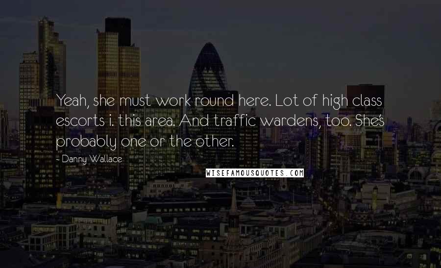 Danny Wallace Quotes: Yeah, she must work round here. Lot of high class escorts i. this area. And traffic wardens, too. She's probably one or the other.