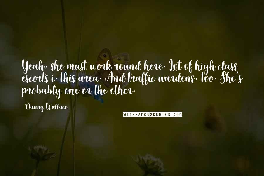 Danny Wallace Quotes: Yeah, she must work round here. Lot of high class escorts i. this area. And traffic wardens, too. She's probably one or the other.