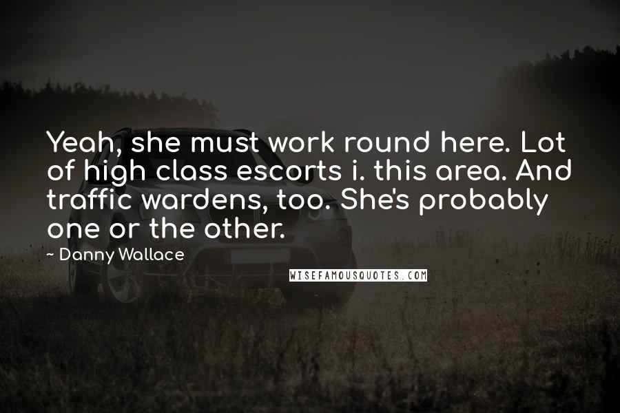 Danny Wallace Quotes: Yeah, she must work round here. Lot of high class escorts i. this area. And traffic wardens, too. She's probably one or the other.