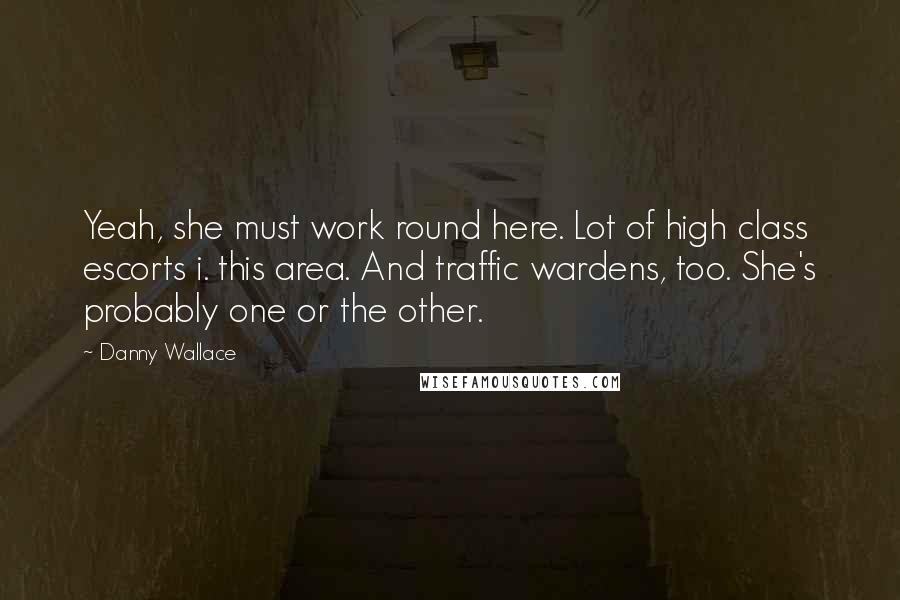 Danny Wallace Quotes: Yeah, she must work round here. Lot of high class escorts i. this area. And traffic wardens, too. She's probably one or the other.