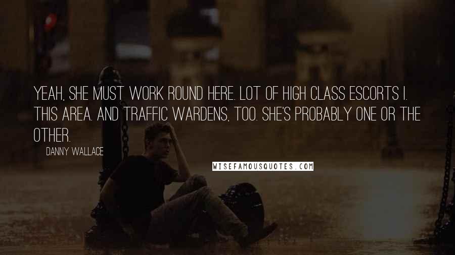 Danny Wallace Quotes: Yeah, she must work round here. Lot of high class escorts i. this area. And traffic wardens, too. She's probably one or the other.