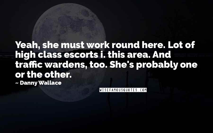 Danny Wallace Quotes: Yeah, she must work round here. Lot of high class escorts i. this area. And traffic wardens, too. She's probably one or the other.