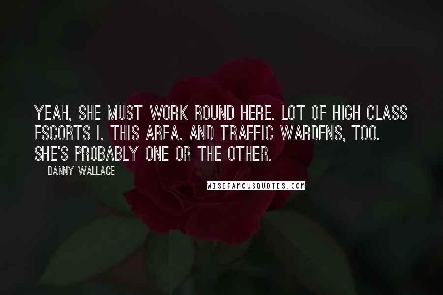 Danny Wallace Quotes: Yeah, she must work round here. Lot of high class escorts i. this area. And traffic wardens, too. She's probably one or the other.