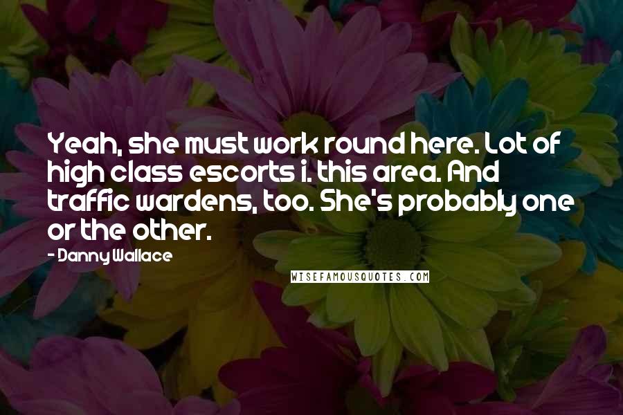 Danny Wallace Quotes: Yeah, she must work round here. Lot of high class escorts i. this area. And traffic wardens, too. She's probably one or the other.