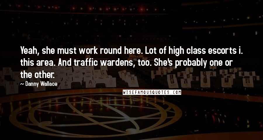 Danny Wallace Quotes: Yeah, she must work round here. Lot of high class escorts i. this area. And traffic wardens, too. She's probably one or the other.