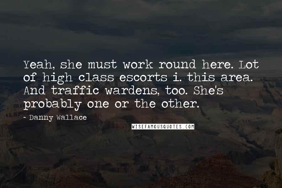 Danny Wallace Quotes: Yeah, she must work round here. Lot of high class escorts i. this area. And traffic wardens, too. She's probably one or the other.