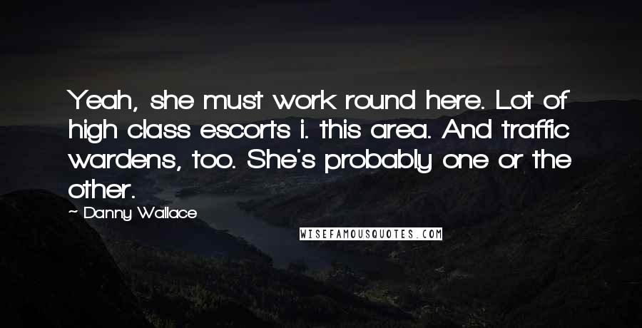 Danny Wallace Quotes: Yeah, she must work round here. Lot of high class escorts i. this area. And traffic wardens, too. She's probably one or the other.