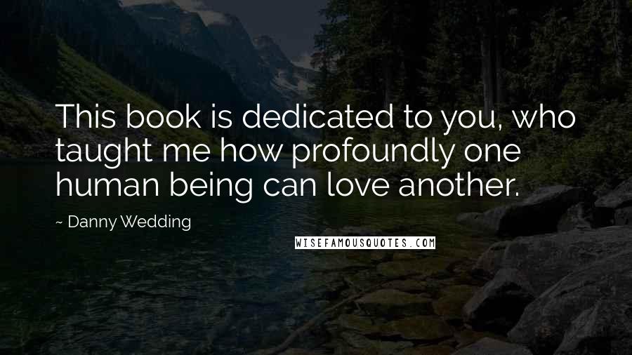 Danny Wedding Quotes: This book is dedicated to you, who taught me how profoundly one human being can love another.
