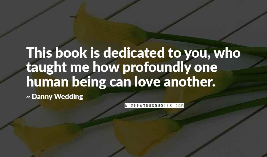 Danny Wedding Quotes: This book is dedicated to you, who taught me how profoundly one human being can love another.