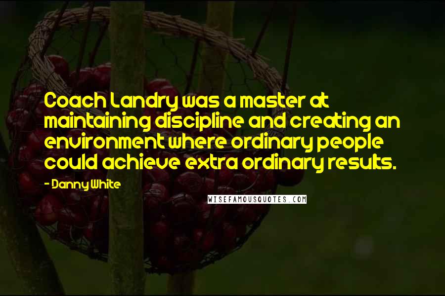 Danny White Quotes: Coach Landry was a master at maintaining discipline and creating an environment where ordinary people could achieve extra ordinary results.