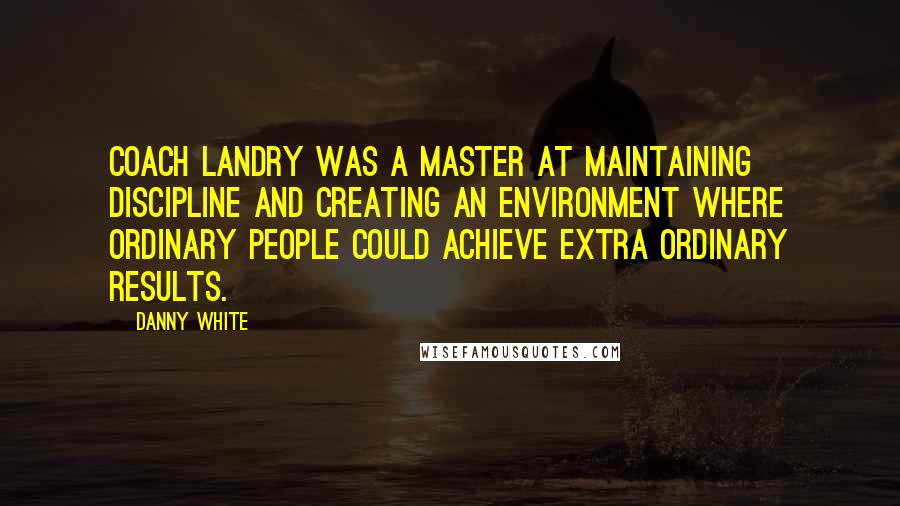 Danny White Quotes: Coach Landry was a master at maintaining discipline and creating an environment where ordinary people could achieve extra ordinary results.