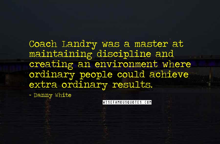 Danny White Quotes: Coach Landry was a master at maintaining discipline and creating an environment where ordinary people could achieve extra ordinary results.