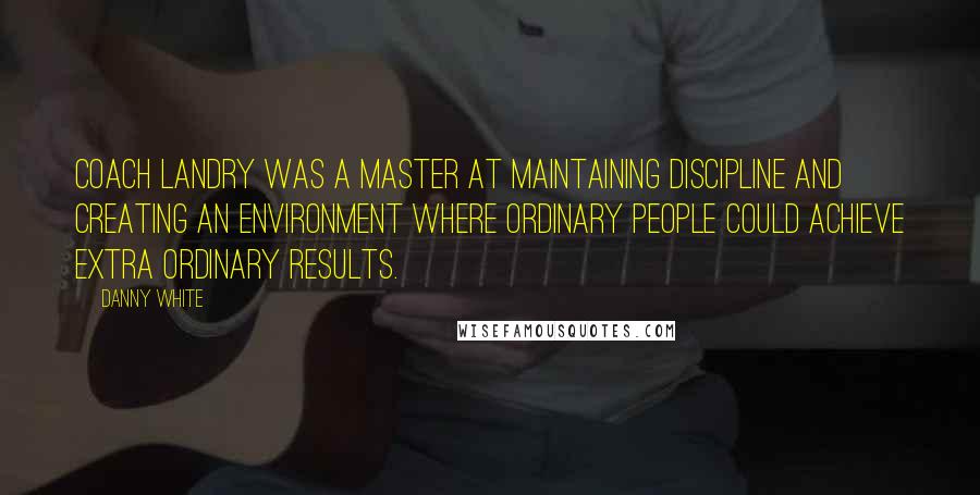 Danny White Quotes: Coach Landry was a master at maintaining discipline and creating an environment where ordinary people could achieve extra ordinary results.