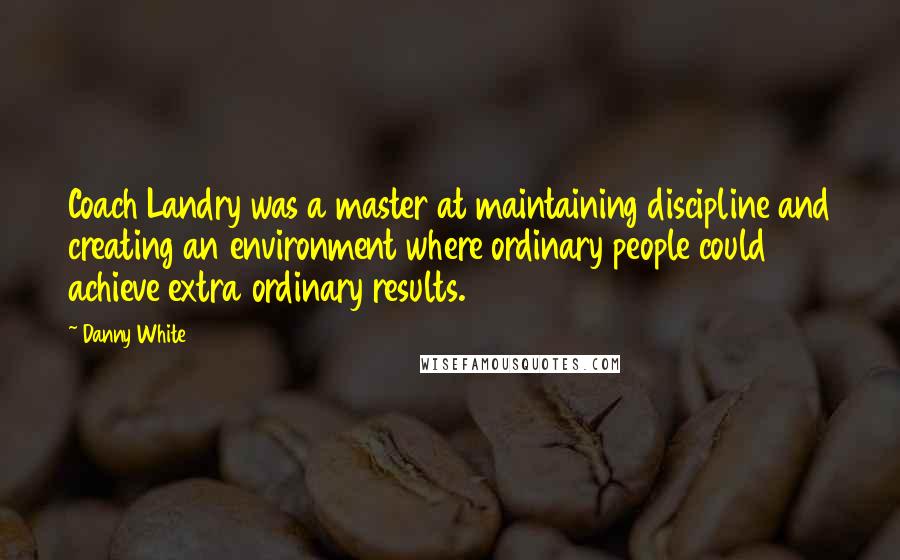 Danny White Quotes: Coach Landry was a master at maintaining discipline and creating an environment where ordinary people could achieve extra ordinary results.