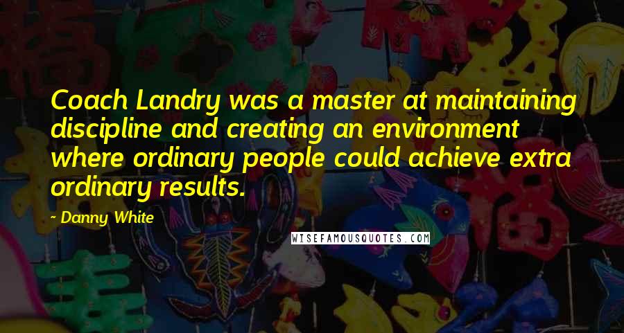 Danny White Quotes: Coach Landry was a master at maintaining discipline and creating an environment where ordinary people could achieve extra ordinary results.