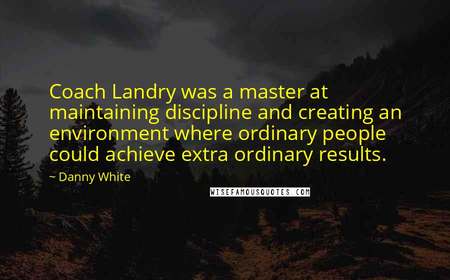 Danny White Quotes: Coach Landry was a master at maintaining discipline and creating an environment where ordinary people could achieve extra ordinary results.