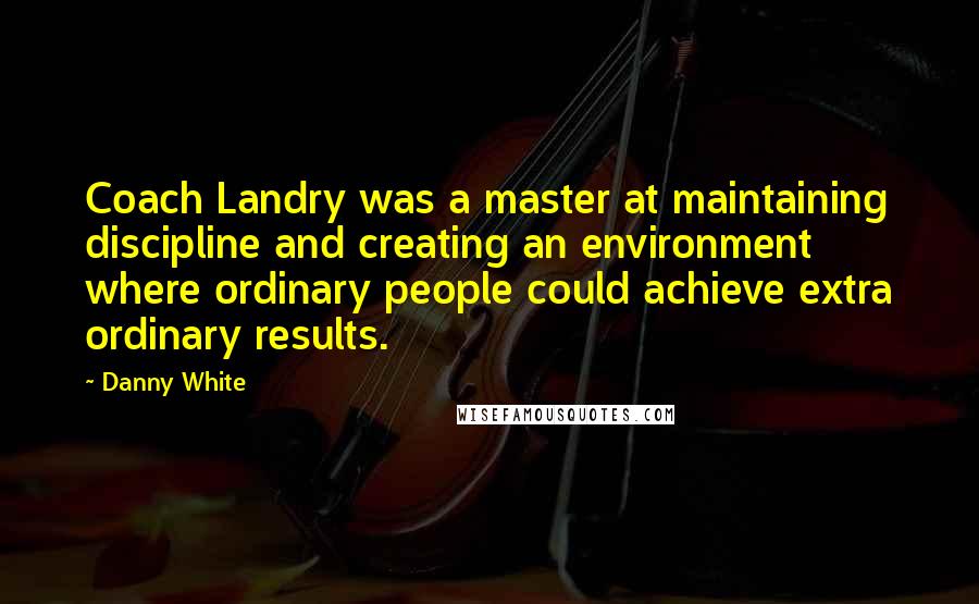 Danny White Quotes: Coach Landry was a master at maintaining discipline and creating an environment where ordinary people could achieve extra ordinary results.