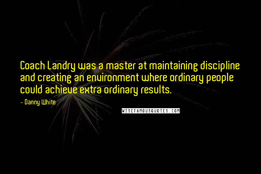 Danny White Quotes: Coach Landry was a master at maintaining discipline and creating an environment where ordinary people could achieve extra ordinary results.