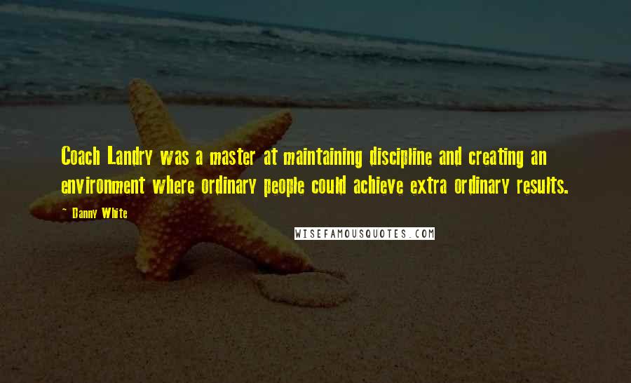 Danny White Quotes: Coach Landry was a master at maintaining discipline and creating an environment where ordinary people could achieve extra ordinary results.