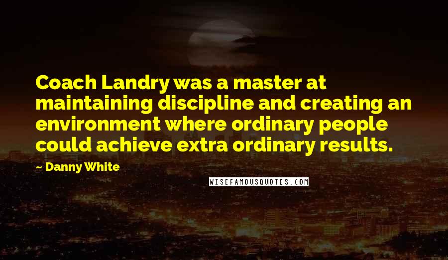 Danny White Quotes: Coach Landry was a master at maintaining discipline and creating an environment where ordinary people could achieve extra ordinary results.