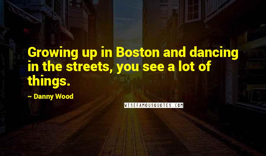 Danny Wood Quotes: Growing up in Boston and dancing in the streets, you see a lot of things.