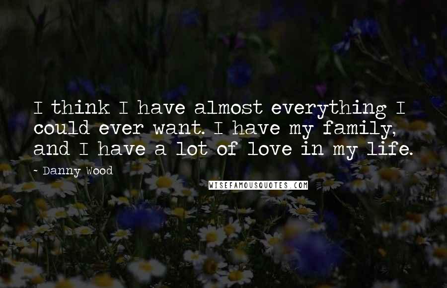 Danny Wood Quotes: I think I have almost everything I could ever want. I have my family, and I have a lot of love in my life.