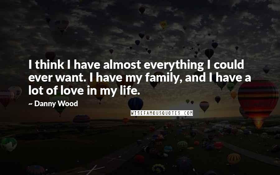 Danny Wood Quotes: I think I have almost everything I could ever want. I have my family, and I have a lot of love in my life.