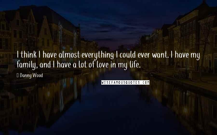 Danny Wood Quotes: I think I have almost everything I could ever want. I have my family, and I have a lot of love in my life.